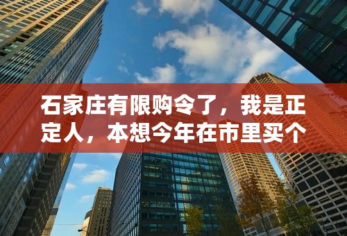 石家庄有限购令了，我是正定人，本想今年在市里买个房子住，不知道我能不能买了。权威人士给解答下吧，谢