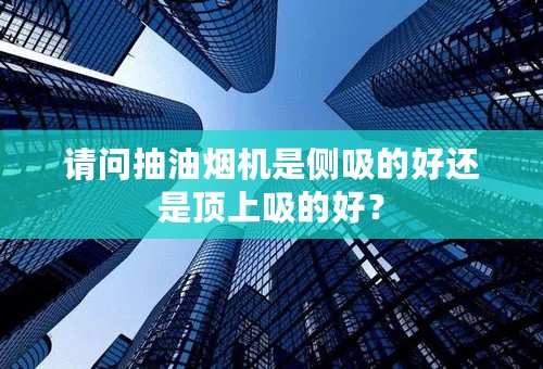 请问抽油烟机是侧吸的好还是顶上吸的好？