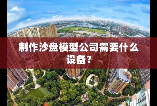 制作沙盘模型公司需要什么设备？