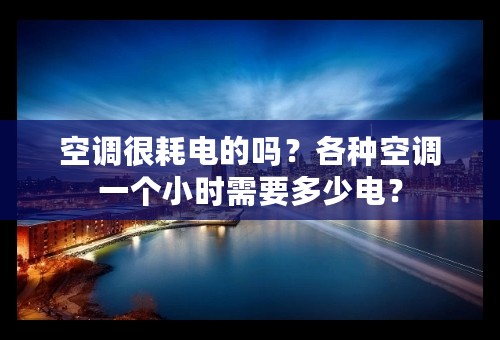 空调很耗电的吗？各种空调一个小时需要多少电？