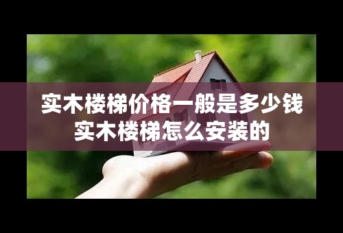 实木楼梯价格一般是多少钱实木楼梯怎么安装的