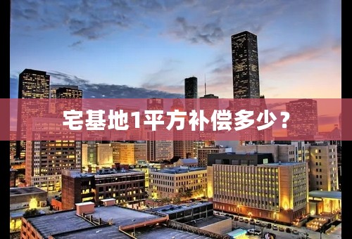 宅基地1平方补偿多少？