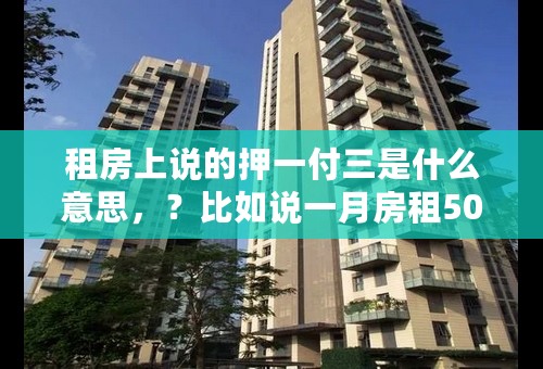 租房上说的押一付三是什么意思，？比如说一月房租500，第一个月给个房东500押金，又给了1500块