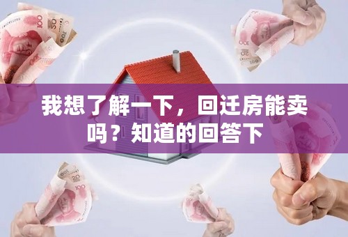 我想了解一下，回迁房能卖吗？知道的回答下