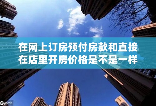 在网上订房预付房款和直接在店里开房价格是不是一样，或者差别大吗