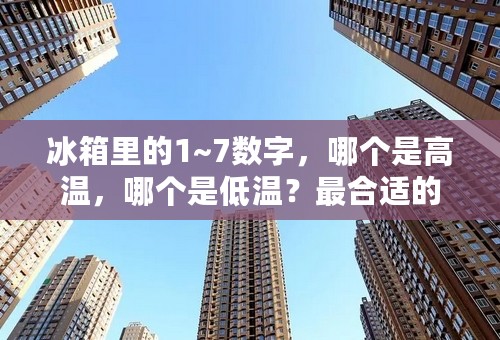 冰箱里的1~7数字，哪个是高温，哪个是低温？最合适的冰箱保鲜和冷藏温度应该是多少？