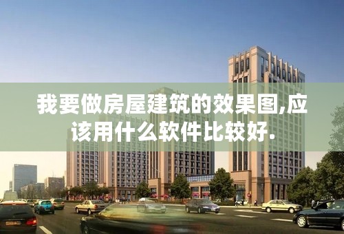 我要做房屋建筑的效果图,应该用什么软件比较好.