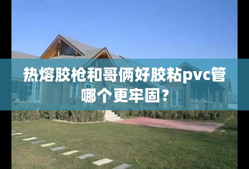 热熔胶枪和哥俩好胶粘pvc管哪个更牢固？