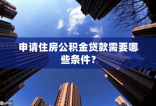 申请住房公积金贷款需要哪些条件？