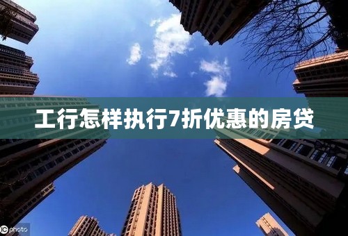 工行怎样执行7折优惠的房贷