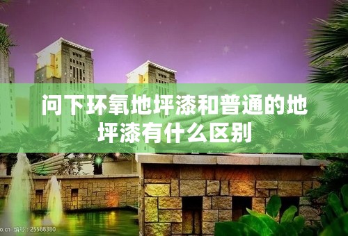 问下环氧地坪漆和普通的地坪漆有什么区别