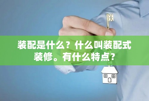 装配是什么？什么叫装配式装修。有什么特点？