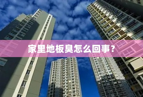 家里地板臭怎么回事？