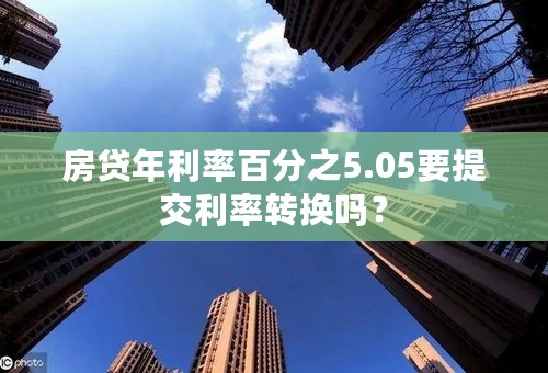 房贷年利率百分之5.05要提交利率转换吗？