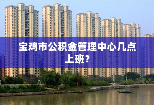 宝鸡市公积金管理中心几点上班？