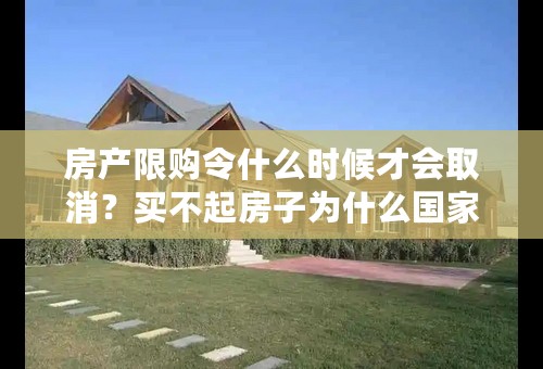 房产限购令什么时候才会取消？买不起房子为什么国家不多弄点地方出来那？