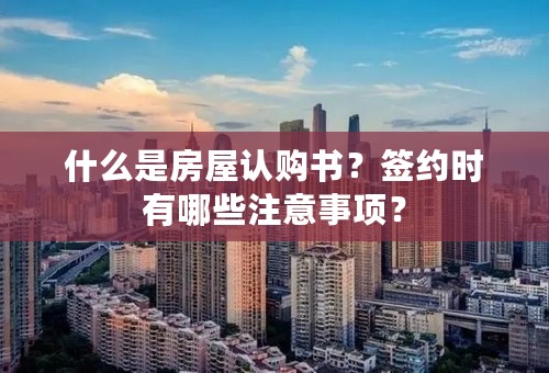 什么是房屋认购书？签约时有哪些注意事项？