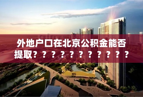 外地户口在北京公积金能否提取？？？？？？？？？？？？？？？？