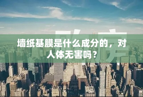 墙纸基膜是什么成分的，对人体无害吗？