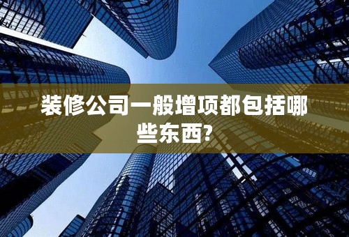 装修公司一般增项都包括哪些东西?