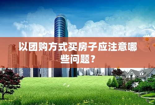 以团购方式买房子应注意哪些问题？