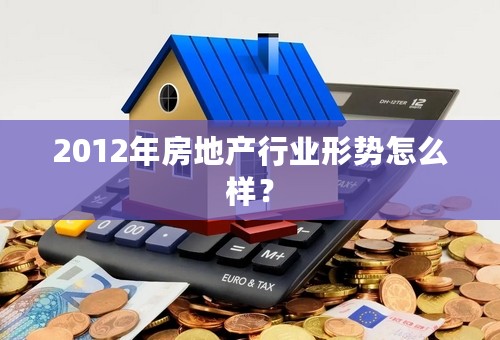 2012年房地产行业形势怎么样？