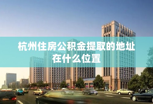 杭州住房公积金提取的地址在什么位置