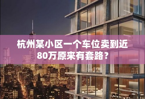 杭州某小区一个车位卖到近80万原来有套路？