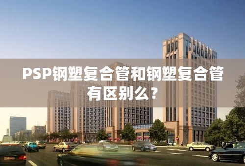 PSP钢塑复合管和钢塑复合管有区别么？