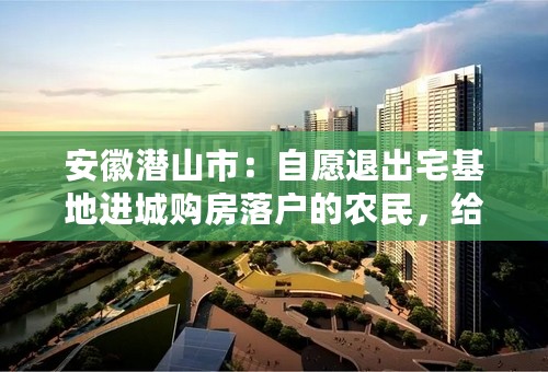 安徽潜山市：自愿退出宅基地进城购房落户的农民，给予5万元购房奖励