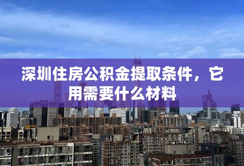 深圳住房公积金提取条件，它用需要什么材料