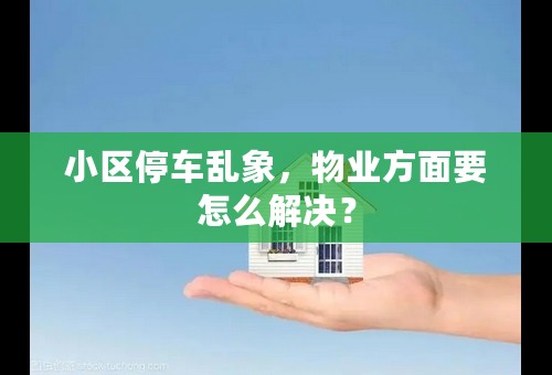 小区停车乱象，物业方面要怎么解决？