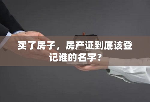 买了房子，房产证到底该登记谁的名字？