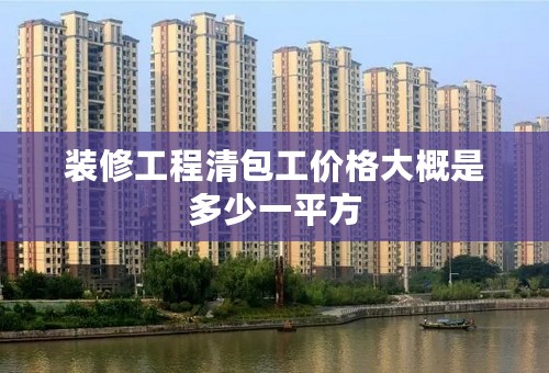 装修工程清包工价格大概是多少一平方