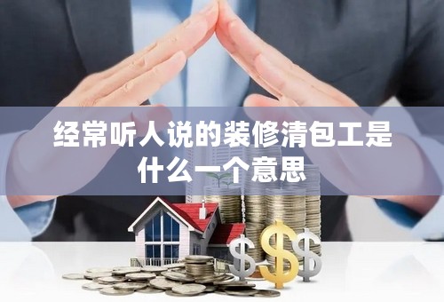 经常听人说的装修清包工是什么一个意思