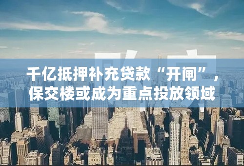 千亿抵押补充贷款“开闸”，保交楼或成为重点投放领域