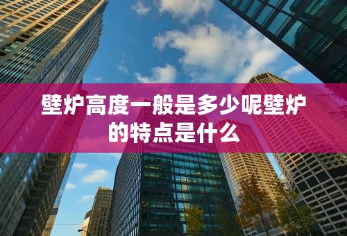 壁炉高度一般是多少呢壁炉的特点是什么