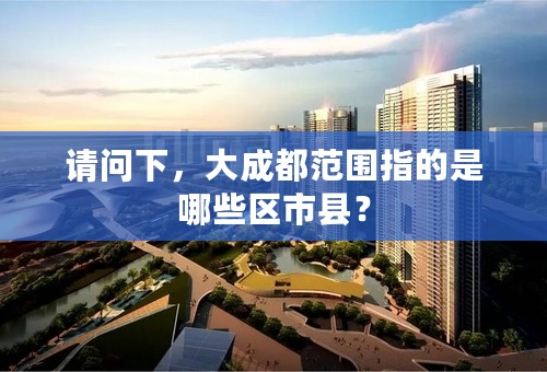 请问下，大成都范围指的是哪些区市县？