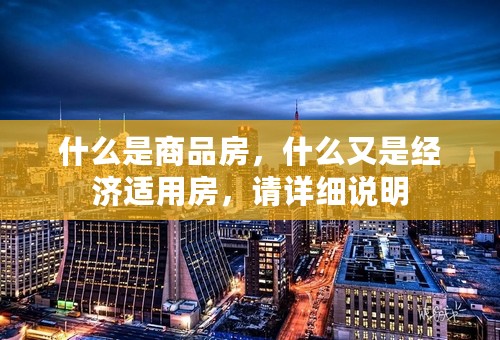 什么是商品房，什么又是经济适用房，请详细说明