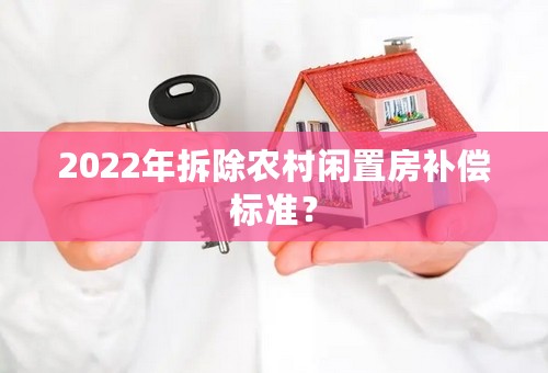 2022年拆除农村闲置房补偿标准？