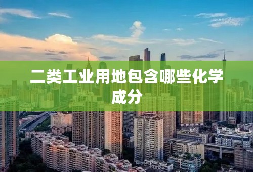 二类工业用地包含哪些化学成分