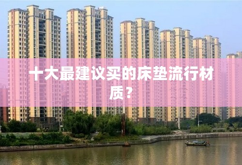 十大最建议买的床垫流行材质？