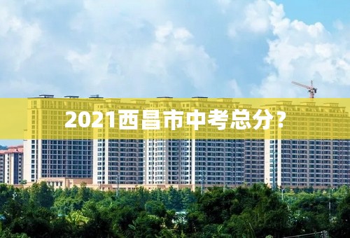 2021西昌市中考总分？