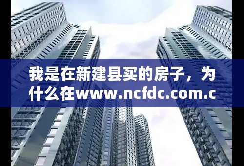 我是在新建县买的房子，为什么在www.ncfdc.com.cn网上查询不到合同查询备案？？？ 该在哪里查询得到合同备