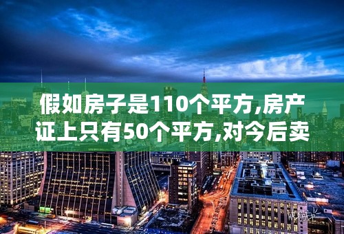 假如房子是110个平方,房产证上只有50个平方,对今后卖有没有影响?