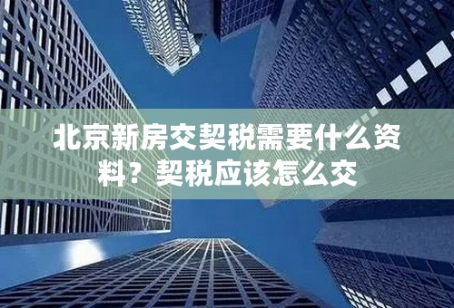 北京新房交契税需要什么资料？契税应该怎么交