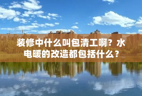 装修中什么叫包清工啊？水电暖的改造都包括什么？