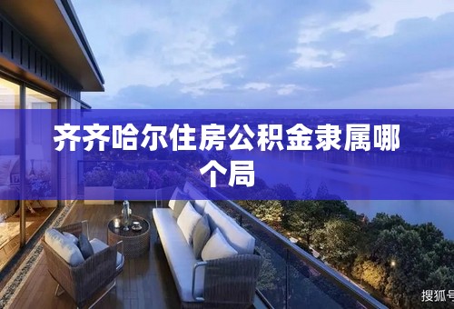 齐齐哈尔住房公积金隶属哪个局