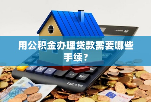 用公积金办理贷款需要哪些手续？