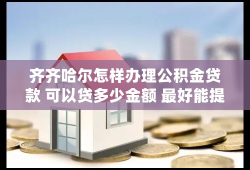 齐齐哈尔怎样办理公积金贷款 可以贷多少金额 最好能提供电话